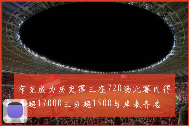 布克成为历史第三在720场比赛内得分超17000三分超1500与库表齐名