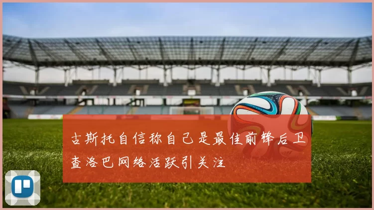 古斯托自信称自己是最佳前锋后卫查洛巴网络活跃引关注