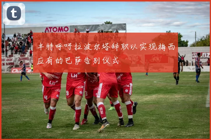 丰特呼吁拉波尔塔辞职以实现梅西应有的巴萨告别仪式