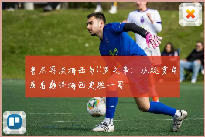 鲁尼再谈梅西与C罗之争：从观赏角度看巅峰梅西更胜一筹