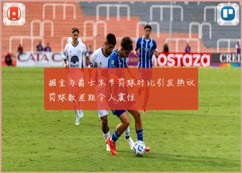 掘金与爵士末节罚球对比引发热议罚球数差距令人震惊