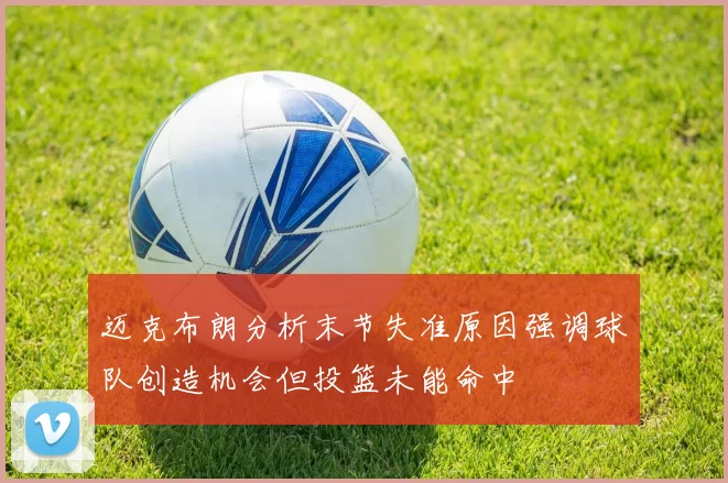 迈克布朗分析末节失准原因强调球队创造机会但投篮未能命中