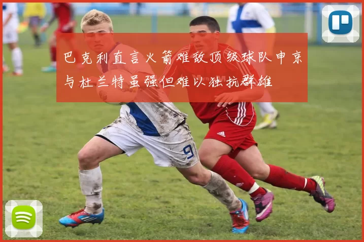 巴克利直言火箭难敌顶级球队申京与杜兰特虽强但难以独抗群雄