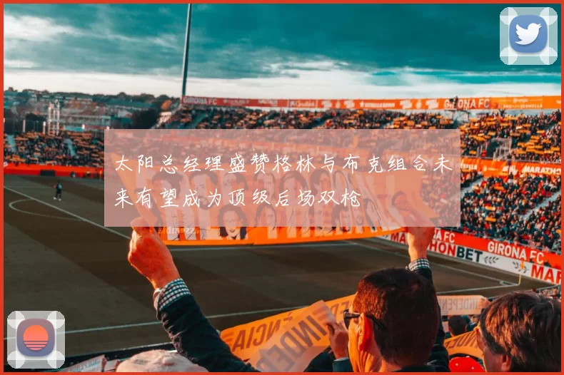 太阳总经理盛赞格林与布克组合未来有望成为顶级后场双枪