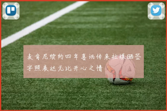 麦肯尼续约四年喜讯传来社媒晒签字照表达无比开心之情