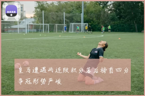 皇马遭遇两连败积分落后榜首四分争冠形势严峻