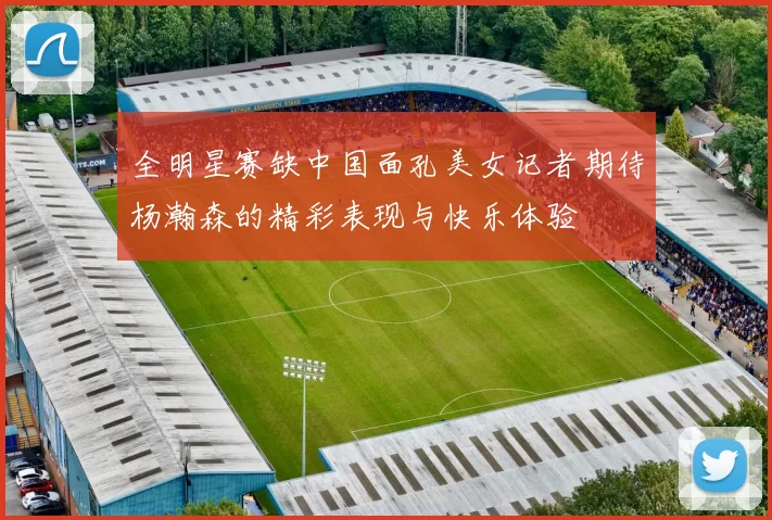 全明星赛缺中国面孔美女记者期待杨瀚森的精彩表现与快乐体验