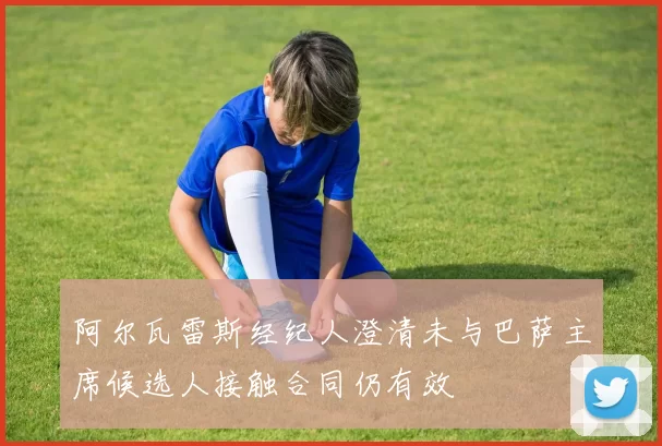 阿尔瓦雷斯经纪人澄清未与巴萨主席候选人接触合同仍有效