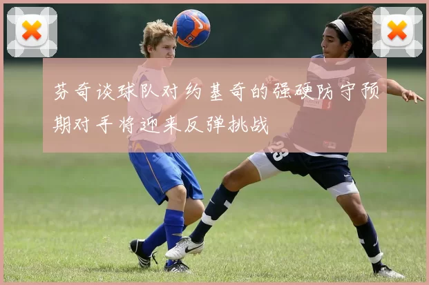 芬奇谈球队对约基奇的强硬防守预期对手将迎来反弹挑战