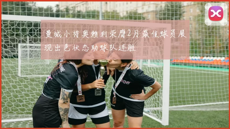 曼城小将奥赖利荣膺2月最佳球员展现出色状态助球队连胜