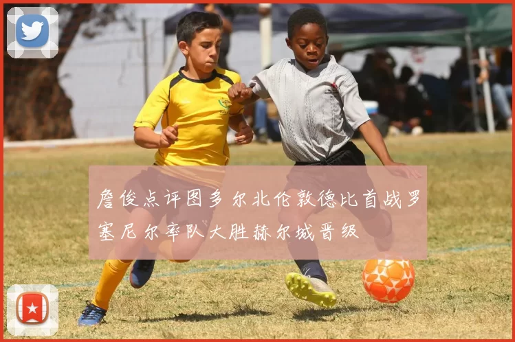 詹俊点评图多尔北伦敦德比首战罗塞尼尔率队大胜赫尔城晋级