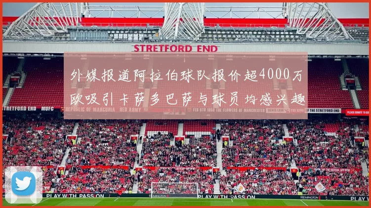 外媒报道阿拉伯球队报价超4000万欧吸引卡萨多巴萨与球员均感兴趣