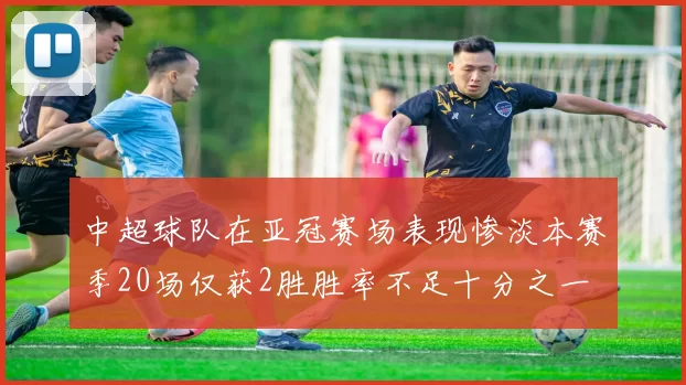 中超球队在亚冠赛场表现惨淡本赛季20场仅获2胜胜率不足十分之一