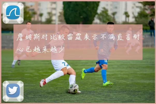 詹姆斯对比较雷霆表示不满直言耐心已越来越少
