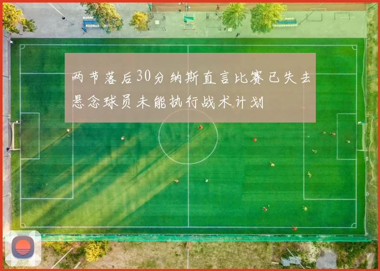 两节落后30分纳斯直言比赛已失去悬念球员未能执行战术计划