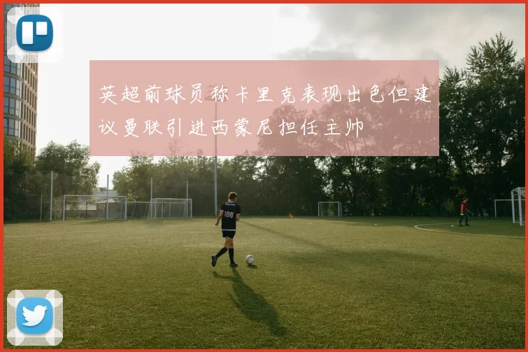 英超前球员称卡里克表现出色但建议曼联引进西蒙尼担任主帅