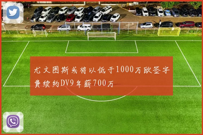 尤文图斯或将以低于1000万欧签字费续约DV9年薪700万