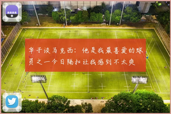 华子谈马克西：他是我最喜爱的球员之一今日隔扣让我感到不太爽