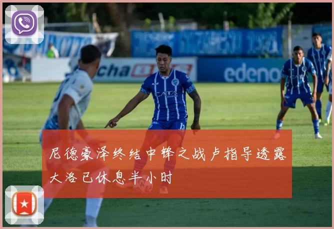 尼德豪泽终结中锋之战卢指导透露大洛已休息半小时