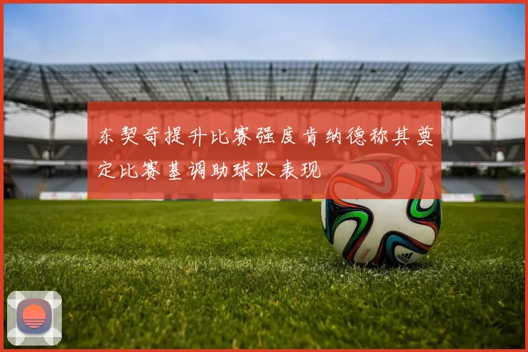 东契奇提升比赛强度肯纳德称其奠定比赛基调助球队表现