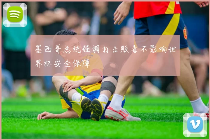 墨西哥总统强调打击贩毒不影响世界杯安全保障