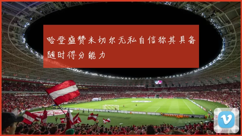 哈登盛赞米切尔无私自信称其具备随时得分能力