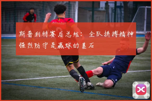 斯普利特赛后总结：全队拼搏精神强烈防守是赢球的基石