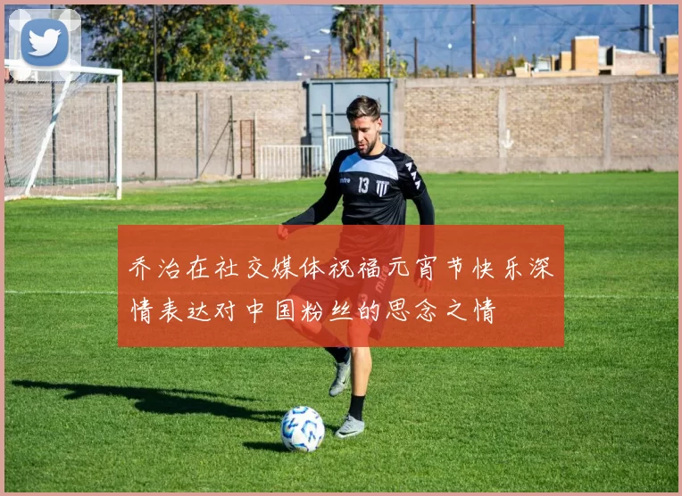 乔治在社交媒体祝福元宵节快乐深情表达对中国粉丝的思念之情
