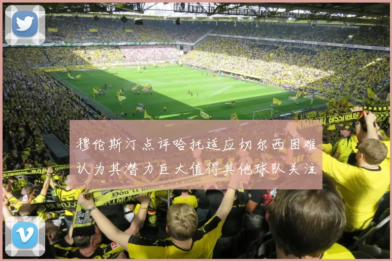 穆伦斯汀点评哈托适应切尔西困难认为其潜力巨大值得其他球队关注