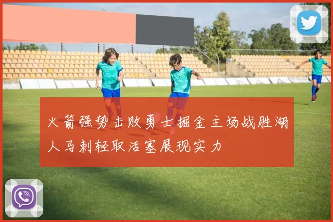 火箭强势击败勇士掘金主场战胜湖人马刺轻取活塞展现实力