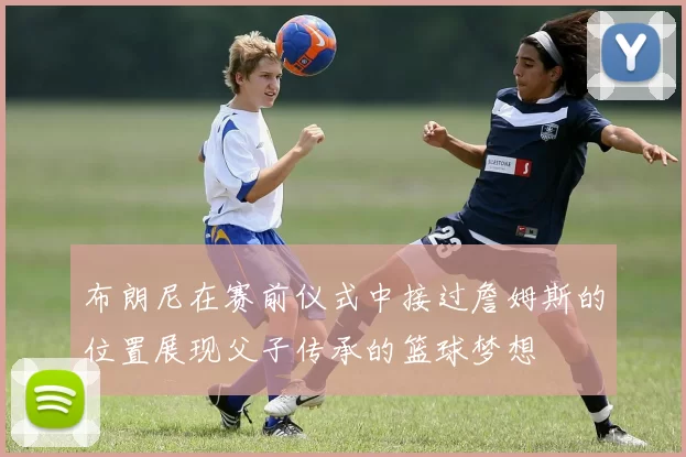 布朗尼在赛前仪式中接过詹姆斯的位置展现父子传承的篮球梦想