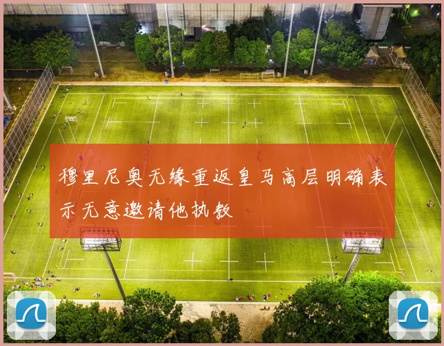 穆里尼奥无缘重返皇马高层明确表示无意邀请他执教