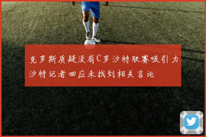 克罗斯质疑没有C罗沙特联赛吸引力沙特记者回应未找到相关言论