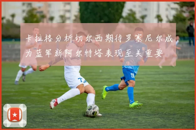 卡拉格分析切尔西期待罗塞尼尔成为蓝军新阿尔特塔表现至关重要