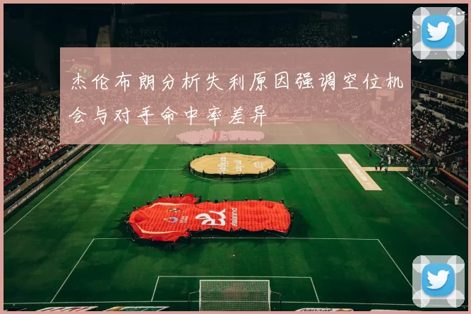 杰伦布朗分析失利原因强调空位机会与对手命中率差异