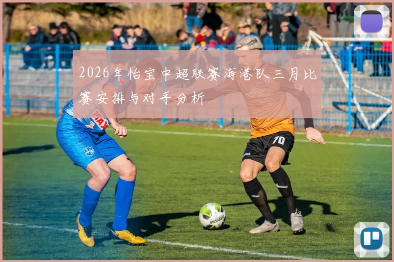 2026年怡宝中超联赛海港队三月比赛安排与对手分析